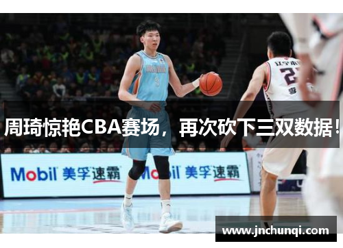 周琦惊艳CBA赛场，再次砍下三双数据！