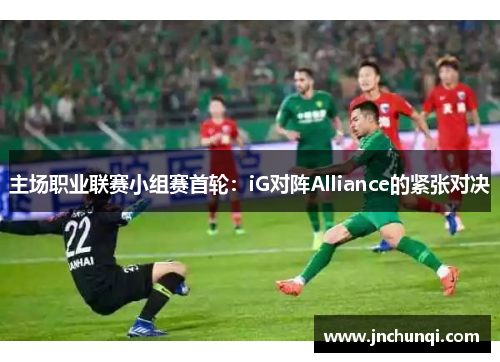 主场职业联赛小组赛首轮：iG对阵Alliance的紧张对决